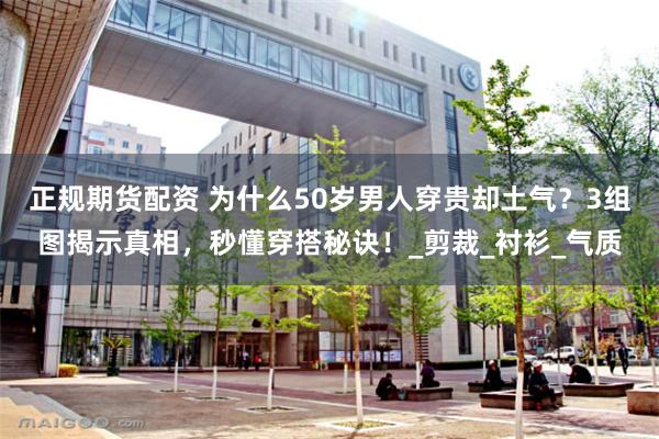 正规期货配资 为什么50岁男人穿贵却土气？3组图揭示真相，秒懂穿搭秘诀！_剪裁_衬衫_气质