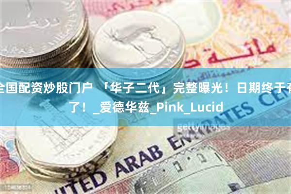 全国配资炒股门户 「华子二代」完整曝光！日期终于有了！_爱德华兹_Pink_Lucid
