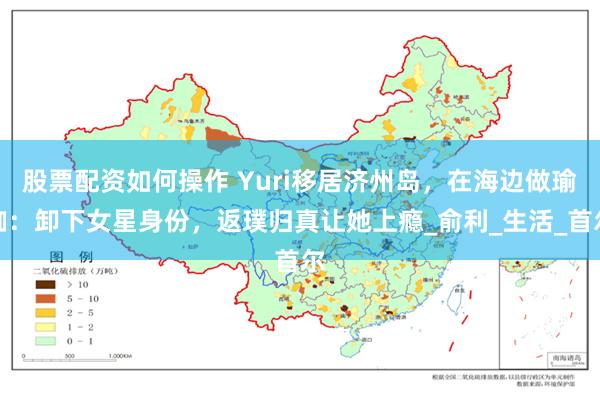 股票配资如何操作 Yuri移居济州岛，在海边做瑜伽：卸下女星身份，返璞归真让她上瘾_俞利_生活_首尔
