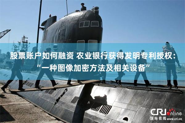 股票账户如何融资 农业银行获得发明专利授权：“一种图像加密方法及相关设备”
