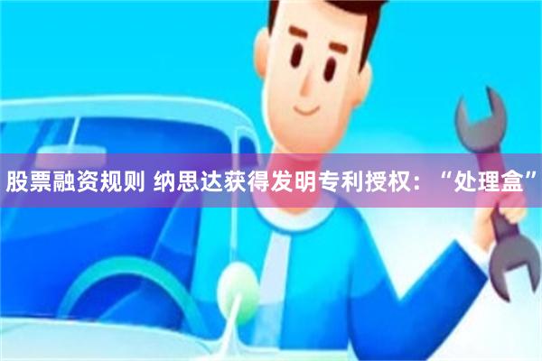 股票融资规则 纳思达获得发明专利授权：“处理盒”