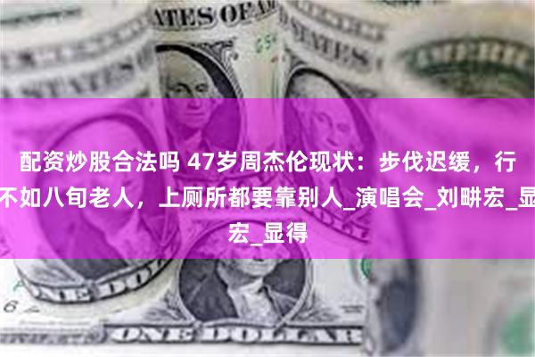 配资炒股合法吗 47岁周杰伦现状：步伐迟缓，行动不如八旬老人，上厕所都要靠别人_演唱会_刘畊宏_显得