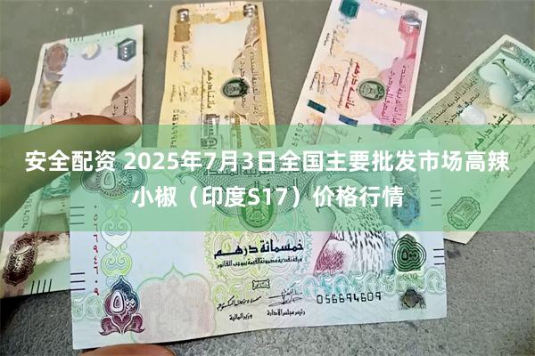 安全配资 2025年7月3日全国主要批发市场高辣小椒（印度S17）价格行情