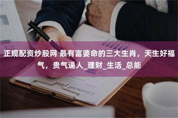正规配资炒股网 最有富婆命的三大生肖，天生好福气，贵气逼人_理财_生活_总能