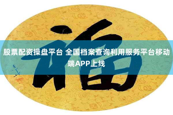 股票配资操盘平台 全国档案查询利用服务平台移动端APP上线