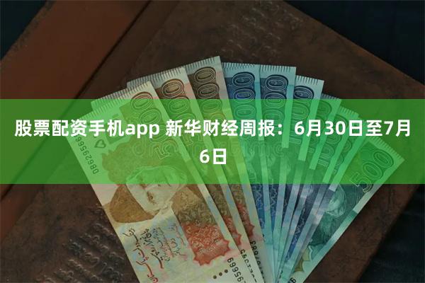 股票配资手机app 新华财经周报：6月30日至7月6日