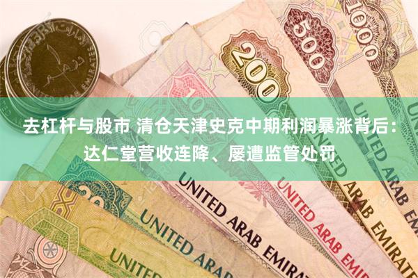 去杠杆与股市 清仓天津史克中期利润暴涨背后：达仁堂营收连降、屡遭监管处罚