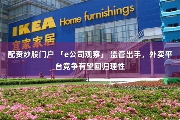 配资炒股门户 「e公司观察」 监管出手，外卖平台竞争有望回归理性