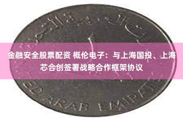 金融安全股票配资 概伦电子：与上海国投、上海芯合创签署战略合作框架协议