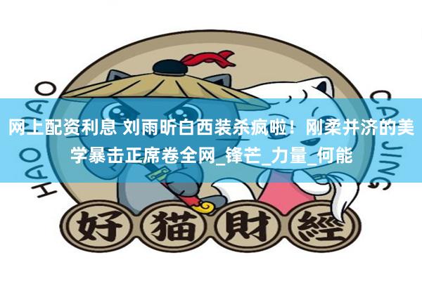 网上配资利息 刘雨昕白西装杀疯啦！刚柔并济的美学暴击正席卷全网_锋芒_力量_何能