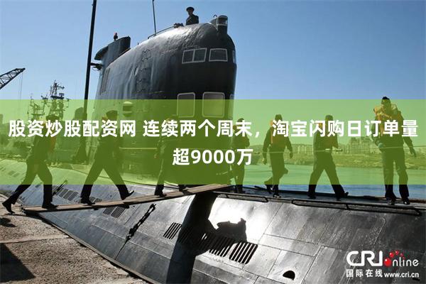 股资炒股配资网 连续两个周末，淘宝闪购日订单量超9000万