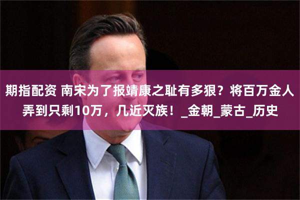 期指配资 南宋为了报靖康之耻有多狠？将百万金人弄到只剩10万，几近灭族！_金朝_蒙古_历史