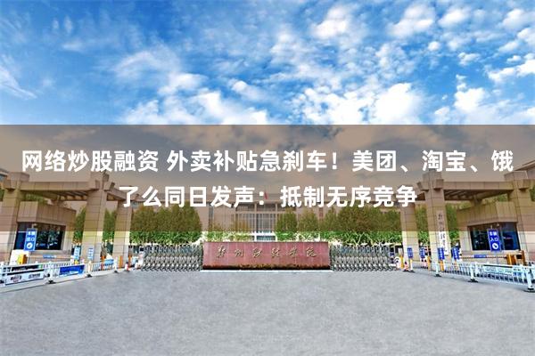 网络炒股融资 外卖补贴急刹车！美团、淘宝、饿了么同日发声：抵制无序竞争