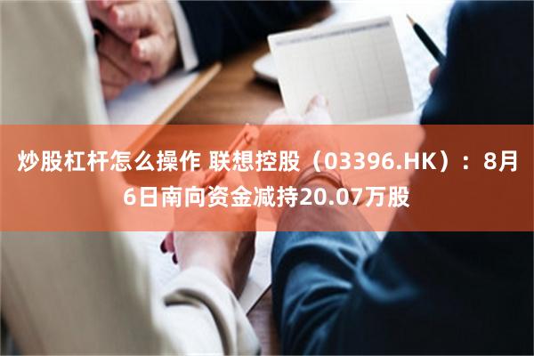 炒股杠杆怎么操作 联想控股（03396.HK）：8月6日南向资金减持20.07万股