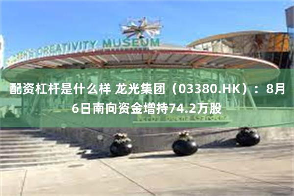 配资杠杆是什么样 龙光集团（03380.HK）：8月6日南向资金增持74.2万股