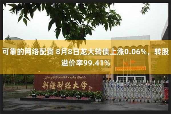 可靠的网络配资 8月8日龙大转债上涨0.06%，转股溢价率99.41%
