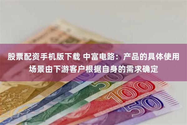 股票配资手机版下载 中富电路：产品的具体使用场景由下游客户根据自身的需求确定