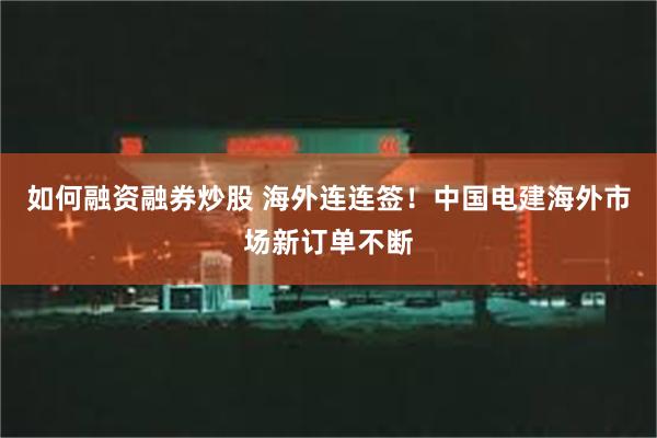 如何融资融券炒股 海外连连签！中国电建海外市场新订单不断