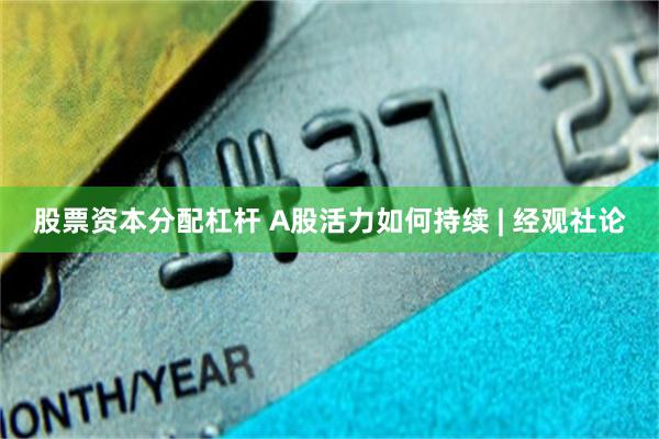 股票资本分配杠杆 A股活力如何持续 | 经观社论