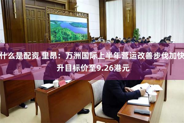 什么是配资 里昂：万洲国际上半年营运改善步伐加快 升目标价至9.26港元