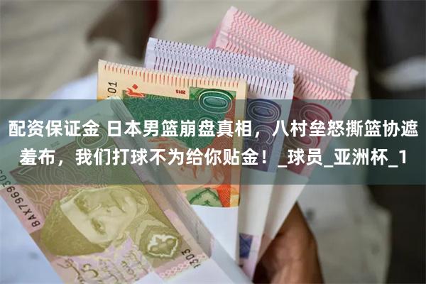 配资保证金 日本男篮崩盘真相，八村垒怒撕篮协遮羞布，我们打球不为给你贴金！_球员_亚洲杯_1