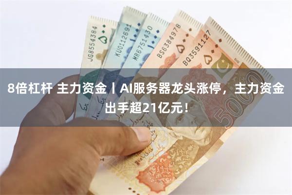 8倍杠杆 主力资金丨AI服务器龙头涨停，主力资金出手超21亿元！