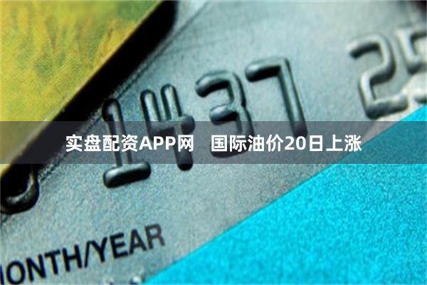 实盘配资APP网   国际油价20日上涨