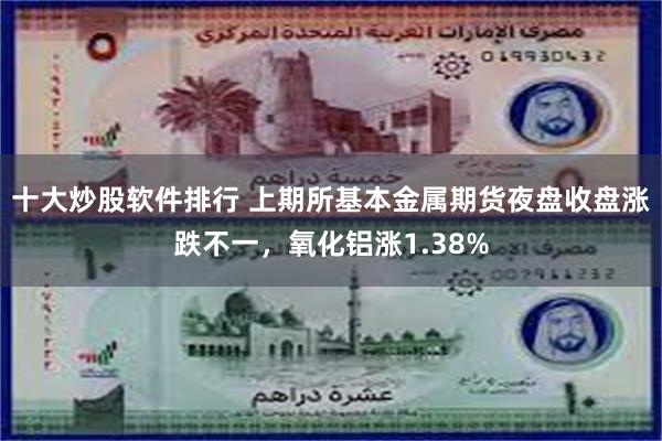 十大炒股软件排行 上期所基本金属期货夜盘收盘涨跌不一，氧化铝涨1.38%