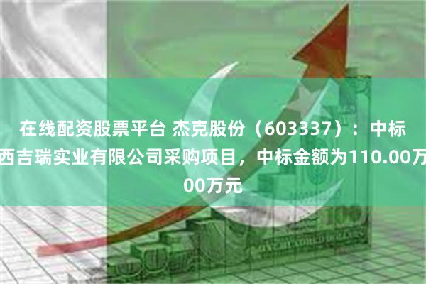 在线配资股票平台 杰克股份（603337）：中标江西吉瑞实业有限公司采购项目，中标金额为110.00万元