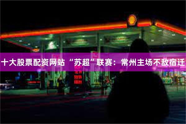 十大股票配资网站 “苏超”联赛：常州主场不敌宿迁