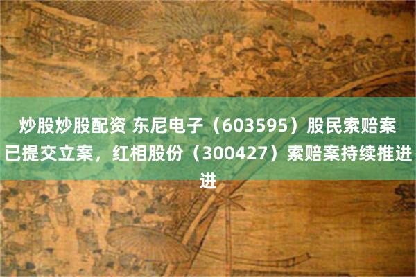 炒股炒股配资 东尼电子（603595）股民索赔案已提交立案，红相股份（300427）索赔案持续推进