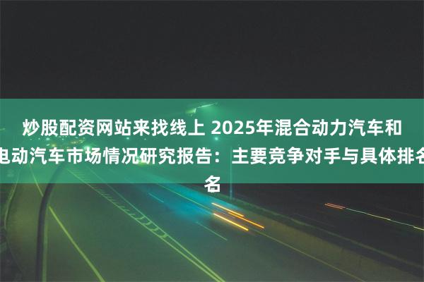 炒股配资网站来找线上 2025年混合动力汽车和电动汽车市场情况研究报告：主要竞争对手与具体排名