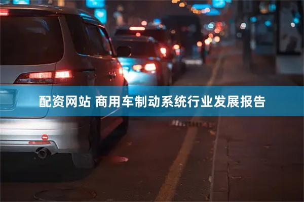 配资网站 商用车制动系统行业发展报告