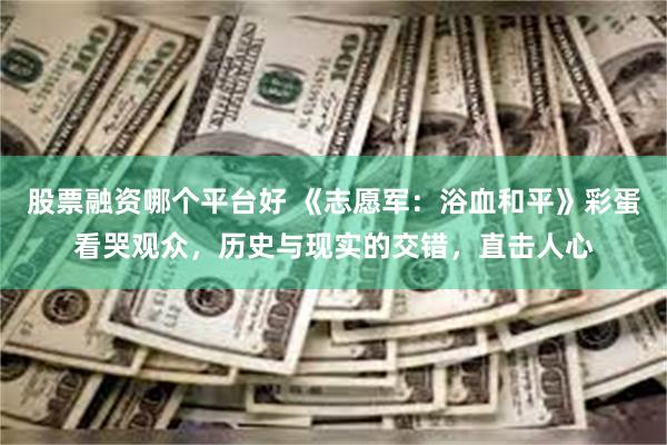 股票融资哪个平台好 《志愿军：浴血和平》彩蛋看哭观众，历史与现实的交错，直击人心