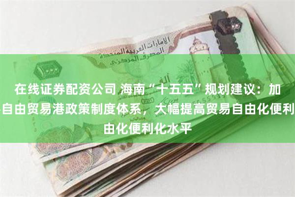 在线证券配资公司 海南“十五五”规划建议:加快完善自由贸易港政策制度体系,大幅提高贸易自由化便利化水平