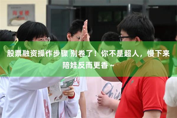 股票融资操作步骤 别卷了！你不是超人，慢下来陪娃反而更香～