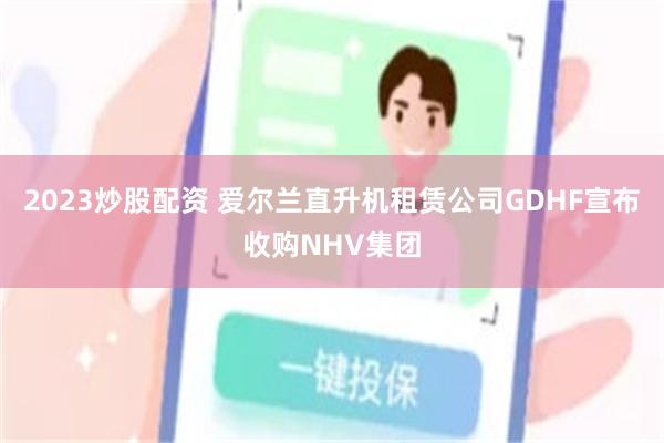 2023炒股配资 爱尔兰直升机租赁公司GDHF宣布收购NHV集团
