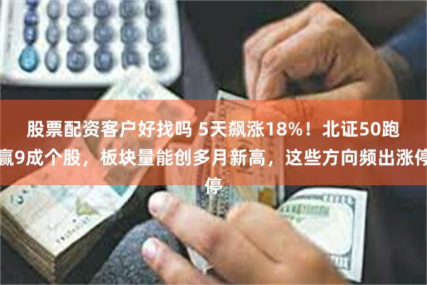 股票配资客户好找吗 5天飙涨18%！北证50跑赢9成个股，板块量能创多月新高，这些方向频出涨停