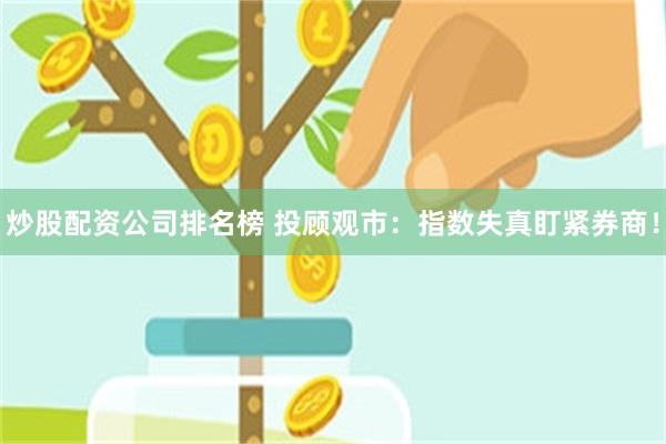炒股配资公司排名榜 投顾观市：指数失真盯紧券商！