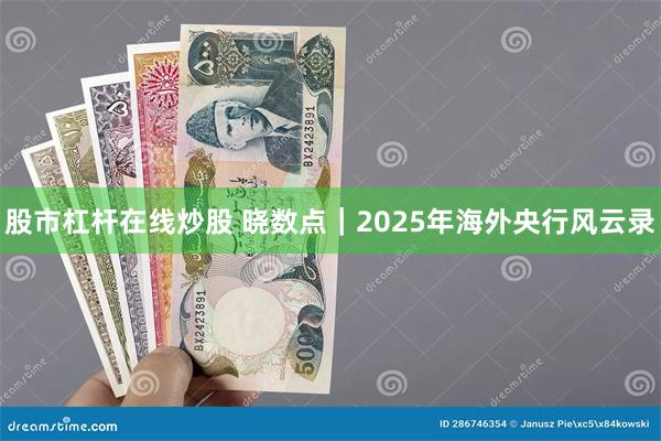 股市杠杆在线炒股 晓数点｜2025年海外央行风云录